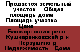 Продается земельный участок  › Общая площадь дома ­ 80 › Площадь участка ­ 16 › Цена ­ 200 000 - Башкортостан респ., Кушнаренковский р-н, Первушино д. Недвижимость » Дома, коттеджи, дачи продажа   . Башкортостан респ.